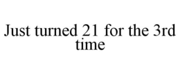 JUST TURNED 21 FOR THE 3RD TIME trademark