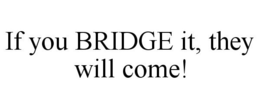 IF YOU BRIDGE IT, THEY WILL COME! trademark