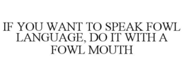 IF YOU WANT TO SPEAK FOWL LANGUAGE, DO IT WITH A FOWL MOUTH trademark