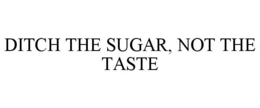 DITCH THE SUGAR, NOT THE TASTE trademark