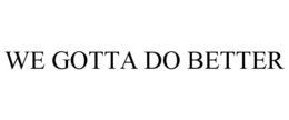 WE GOTTA DO BETTER trademark