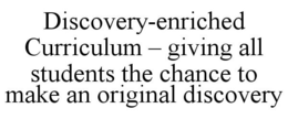 DISCOVERY-ENRICHED CURRICULUM - GIVING ALL STUDENTS THE CHANCE TO MAKE AN ORIGINAL DISCOVERY trademark