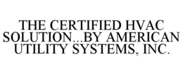 THE CERTIFIED HVAC SOLUTION...BY AMERICAN UTILITY SYSTEMS, INC. trademark