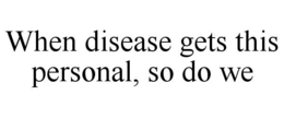 WHEN DISEASE GETS THIS PERSONAL, SO DO WE trademark