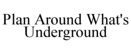 PLAN AROUND WHAT'S UNDERGROUND trademark