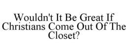WOULDN'T IT BE GREAT IF CHRISTIANS COME OUT OF THE CLOSET? trademark