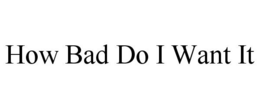 HOW BAD DO I WANT IT trademark