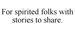 FOR SPIRITED FOLKS WITH STORIES TO SHARE. trademark