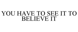 YOU HAVE TO SEE IT TO BELIEVE IT trademark