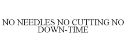NO NEEDLES NO CUTTING NO DOWN-TIME trademark