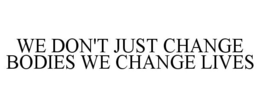 WE DON'T JUST CHANGE BODIES WE CHANGE LIVES trademark