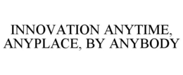 INNOVATION ANYTIME, ANYPLACE, BY ANYBODY trademark