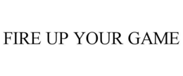 FIRE UP YOUR GAME trademark