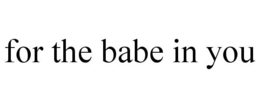 FOR THE BABE IN YOU trademark