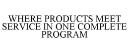 WHERE PRODUCTS MEET SERVICE IN ONE COMPLETE PROGRAM trademark