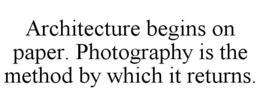 ARCHITECTURE BEGINS ON PAPER. PHOTOGRAPHY IS THE METHOD BY WHICH IT RETURNS. trademark