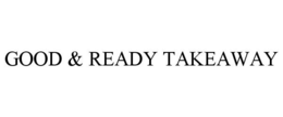 GOOD & READY TAKEAWAY trademark