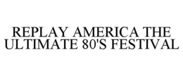 REPLAY AMERICA THE ULTIMATE 80'S FESTIVAL trademark