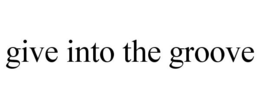 GIVE INTO THE GROOVE trademark