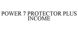 POWER 7 PROTECTOR PLUS INCOME trademark