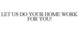LET US DO YOUR HOME WORK FOR YOU! trademark