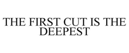 THE FIRST CUT IS THE DEEPEST trademark