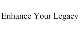 ENHANCE YOUR LEGACY trademark