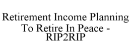 RETIREMENT INCOME PLANNING TO RETIRE IN PEACE - RIP2RIP trademark