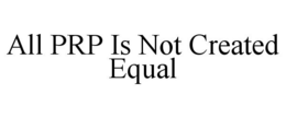 ALL PRP IS NOT CREATED EQUAL trademark