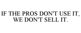 IF THE PROS DON'T USE IT, WE DON'T SELL IT. trademark