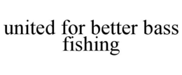 UNITED FOR BETTER BASS FISHING trademark