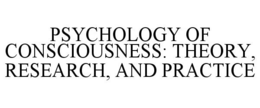 PSYCHOLOGY OF CONSCIOUSNESS: THEORY, RESEARCH, AND PRACTICE trademark