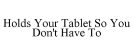 HOLDS YOUR TABLET SO YOU DON'T HAVE TO trademark