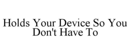 HOLDS YOUR DEVICE SO YOU DON'T HAVE TO trademark
