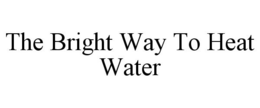 THE BRIGHT WAY TO HEAT WATER trademark