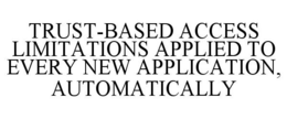 TRUST-BASED ACCESS LIMITATIONS APPLIED TO EVERY NEW APPLICATION, AUTOMATICALLY trademark