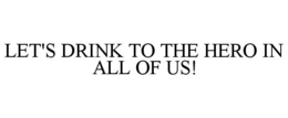 LET'S DRINK TO THE HERO IN ALL OF US! trademark