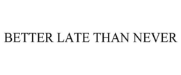 BETTER LATE THAN NEVER trademark