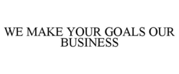WE MAKE YOUR GOALS OUR BUSINESS trademark