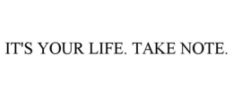 IT'S YOUR LIFE. TAKE NOTE. trademark