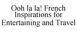 OOH LA LA! FRENCH INSPIRATIONS FOR ENTERTAINING AND TRAVEL trademark