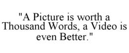 "A PICTURE IS WORTH A THOUSAND WORDS, A VIDEO IS EVEN BETTER." trademark