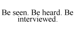 BE SEEN. BE HEARD. BE INTERVIEWED. trademark