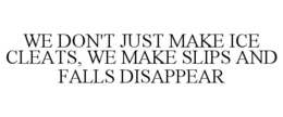 WE DON'T JUST MAKE ICE CLEATS, WE MAKE SLIPS AND FALLS DISAPPEAR trademark