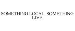 SOMETHING LOCAL. SOMETHING LIVE. trademark