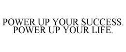 POWER UP YOUR SUCCESS. POWER UP YOUR LIFE. trademark
