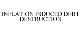 INFLATION INDUCED DEBT DESTRUCTION trademark