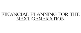 FINANCIAL PLANNING FOR THE NEXT GENERATION trademark