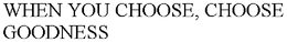 WHEN YOU CHOOSE, CHOOSE GOODNESS trademark