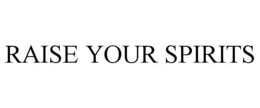 RAISE YOUR SPIRITS trademark